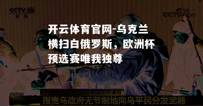 开云体育官网-乌克兰横扫白俄罗斯，欧洲杯预选赛唯我独尊