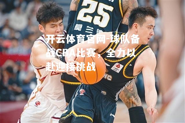 球队备战CBA比赛，全力以赴迎接挑战