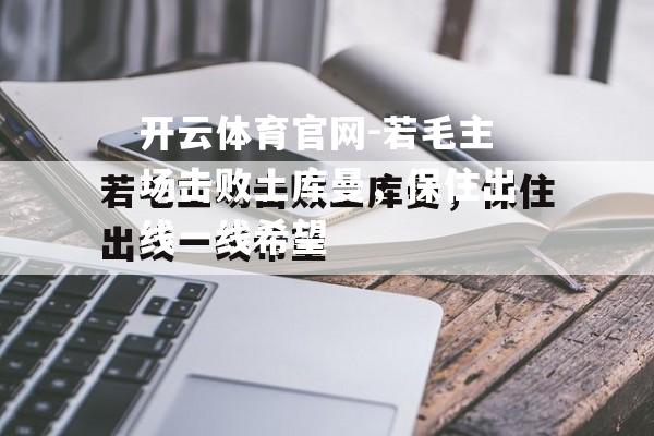 开云体育官网-若毛主场击败土库曼，保住出线一线希望