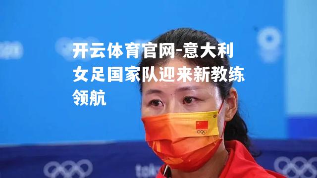 开云体育官网-意大利女足国家队迎来新教练领航