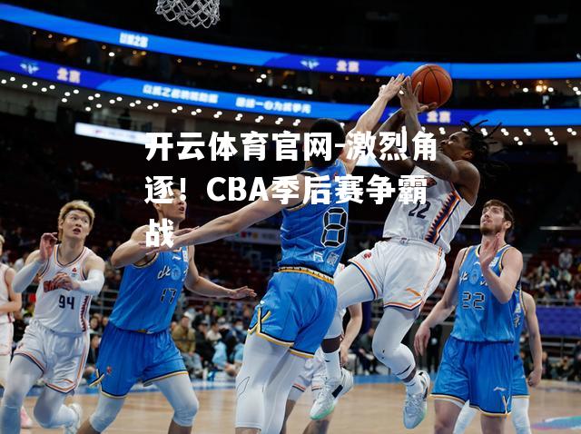 开云体育官网-激烈角逐！CBA季后赛争霸战