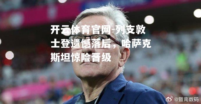 开云体育官网-列支敦士登遗憾落后，哈萨克斯坦惊险晋级