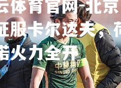 开云体育官网-北京国安征服卡尔达夫，荷瓦尔诺火力全开