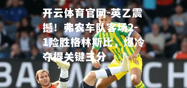 英乙震撼！弗农车队客场2-1险胜格林斯比，爆冷夺得关键三分