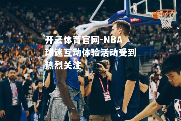 开云体育官网-NBA球迷互动体验活动受到热烈关注