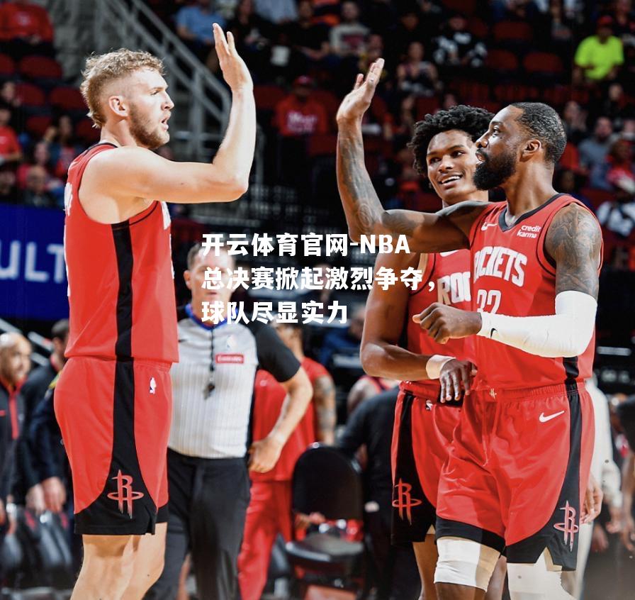 NBA总决赛掀起激烈争夺，球队尽显实力