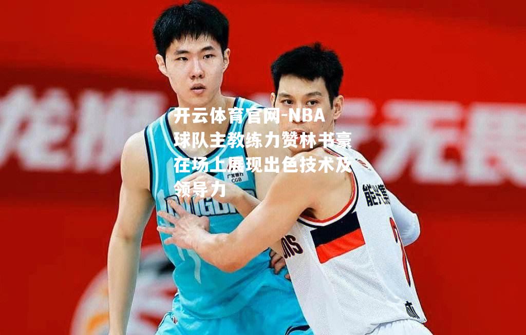 开云体育官网-NBA球队主教练力赞林书豪在场上展现出色技术及领导力