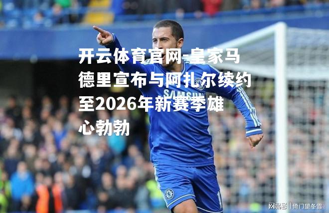 皇家马德里宣布与阿扎尔续约至2026年新赛季雄心勃勃