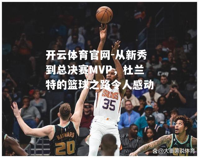 开云体育官网-从新秀到总决赛MVP，杜兰特的篮球之路令人感动